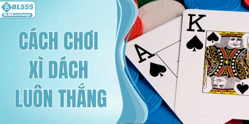 Tổng Hợp Các Cách Chơi Xì Dách Luôn Thắng Chuẩn Nhất