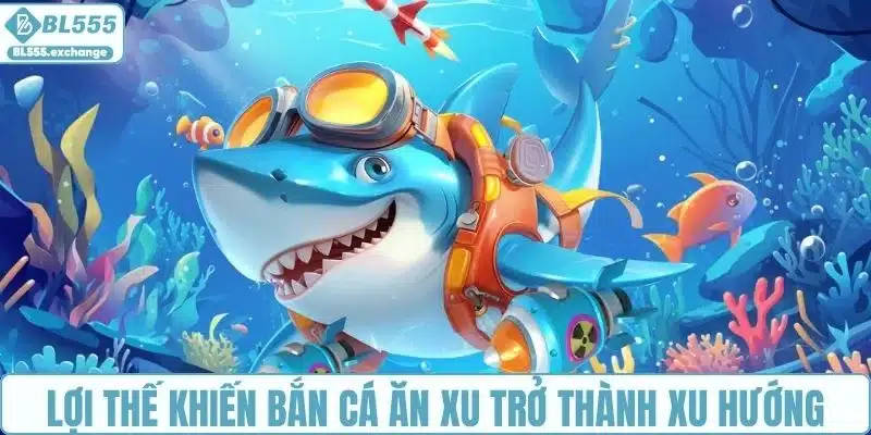 Lợi thế khiến bắn cá ăn xu miễn phí trở thành xu hướng