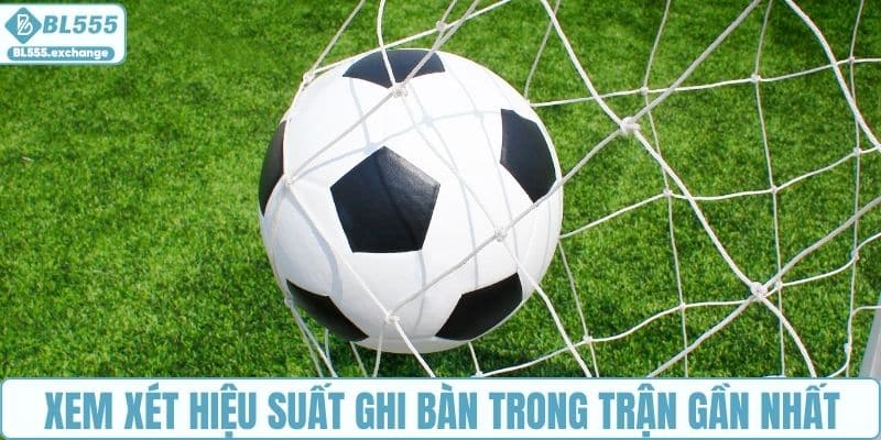 Xem xét hiệu suất ghi bàn trong những trận gần nhất